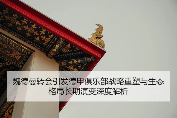 魏德曼转会引发德甲俱乐部战略重塑与生态格局长期演变深度解析