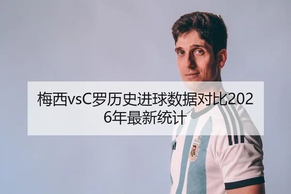 梅西vsC罗历史进球数据对比2026年最新统计