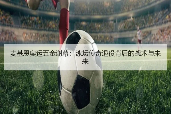 麦基恩奥运五金谢幕：泳坛传奇退役背后的战术与未来